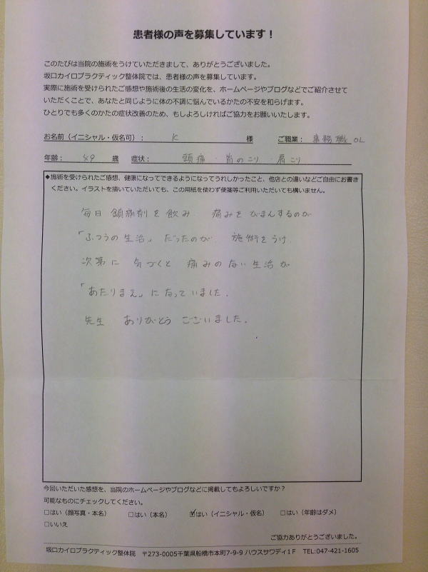 口コミ 船橋整体サロン|坂口カイロプラクティック整体院 頭痛・首こり・肩こり患者様口コミ 症状:頭痛・首こり・肩こり 他(40代・女性・事務職OL)『毎日鎮痛剤を飲み、痛みをがまんするのが「ふつうの生活」だったのが、施術をうけ次第に 気づくと 痛みのない生活が「あたりまえ」になっていました。先生ありがとうございました。』